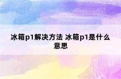 冰箱p1解决方法 冰箱p1是什么意思